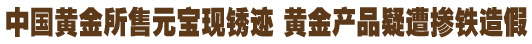 中國黃金所售元寶現銹跡 黃金產品疑遭摻鐵造假